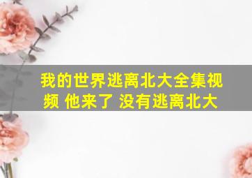 我的世界逃离北大全集视频 他来了 没有逃离北大